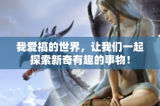 我爱搞的世界，让我们一起探索新奇有趣的事物！
