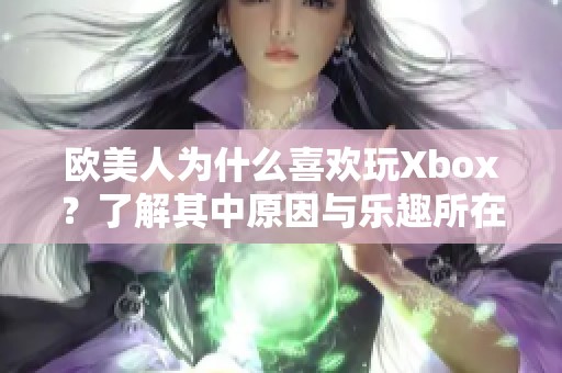 欧美人为什么喜欢玩Xbox？了解其中原因与乐趣所在。