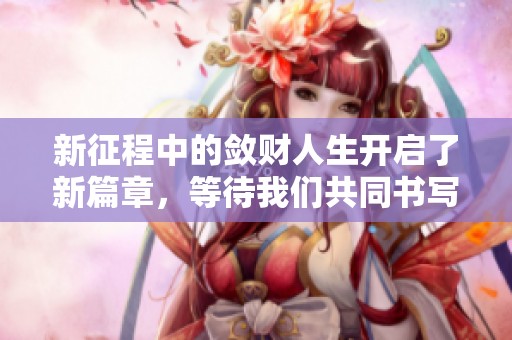 新征程中的敛财人生开启了新篇章，等待我们共同书写未来♀♀♀♀
