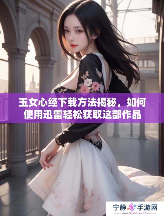 玉女心经下载方法揭秘，如何使用迅雷轻松获取这部作品