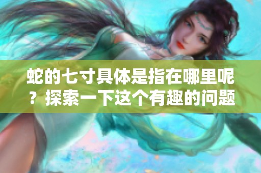 蛇的七寸具体是指在哪里呢？探索一下这个有趣的问题吧！