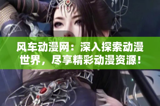 风车动漫网：深入探索动漫世界，尽享精彩动漫资源！