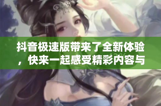 抖音极速版带来了全新体验，快来一起感受精彩内容与乐趣吧