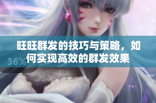 旺旺群发的技巧与策略，如何实现高效的群发效果