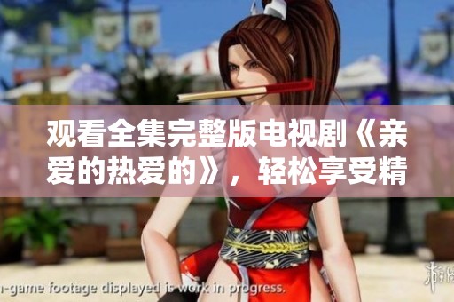 观看全集完整版电视剧《亲爱的热爱的》，轻松享受精彩剧情尽在其中
