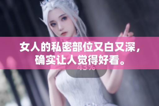 女人的私密部位又白又深，确实让人觉得好看。