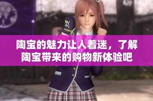 陶宝的魅力让人着迷，了解陶宝带来的购物新体验吧