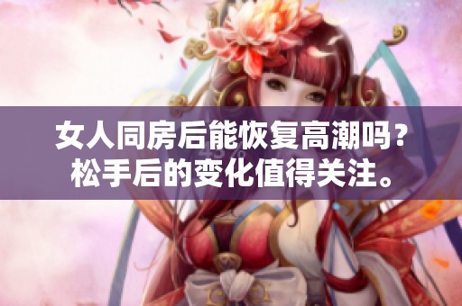 女人同房后能恢复高潮吗？松手后的变化值得关注。