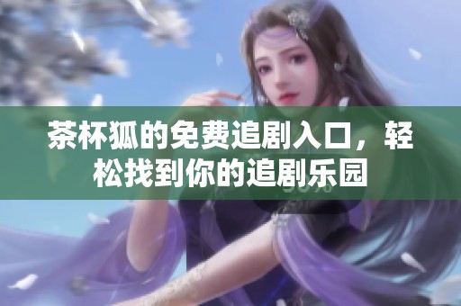 茶杯狐的免费追剧入口，轻松找到你的追剧乐园