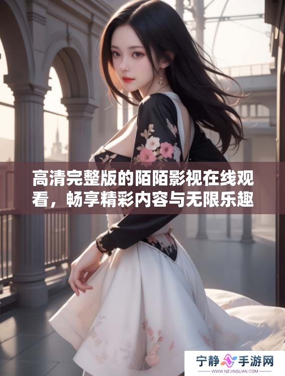 高清完整版的陌陌影视在线观看，畅享精彩内容与无限乐趣！
