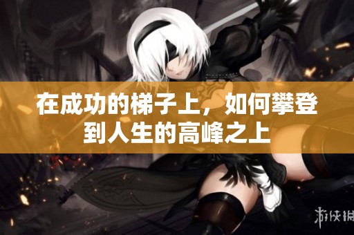 在成功的梯子上，如何攀登到人生的高峰之上