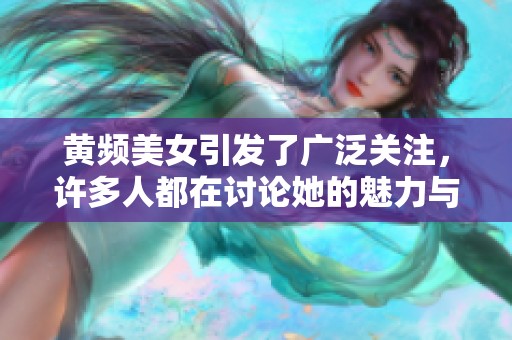 黄频美女引发了广泛关注，许多人都在讨论她的魅力与风采。