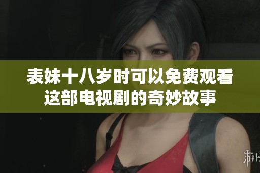 表妹十八岁时可以免费观看这部电视剧的奇妙故事