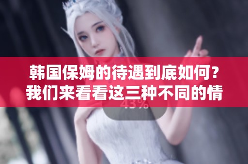 韩国保姆的待遇到底如何？我们来看看这三种不同的情况。