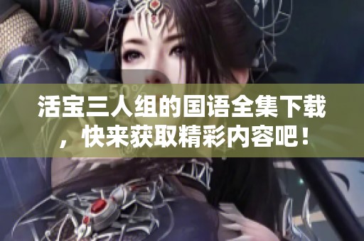 活宝三人组的国语全集下载，快来获取精彩内容吧！