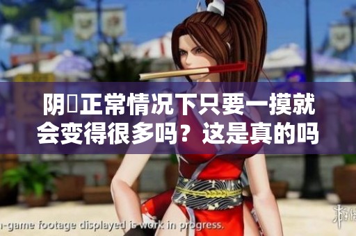 阴脣正常情况下只要一摸就会变得很多吗？这是真的吗？