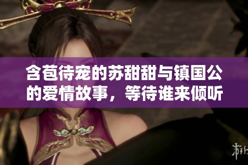 含苞待宠的苏甜甜与镇国公的爱情故事，等待谁来倾听与守护呢