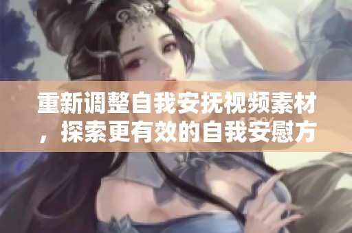 重新调整自我安抚视频素材，探索更有效的自我安慰方法与技巧