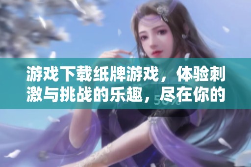 游戏下载纸牌游戏，体验刺激与挑战的乐趣，尽在你的掌中