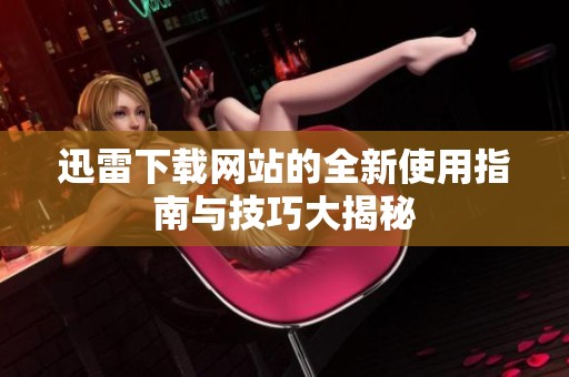 迅雷下载网站的全新使用指南与技巧大揭秘