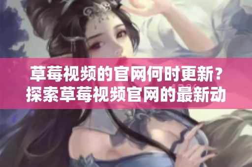 草莓视频的官网何时更新？探索草莓视频官网的最新动态和资源。