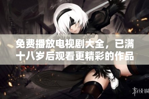 免费播放电视剧大全，已满十八岁后观看更精彩的作品