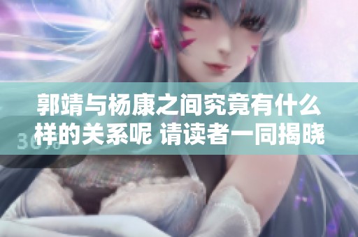 郭靖与杨康之间究竟有什么样的关系呢 请读者一同揭晓真相