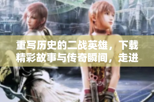 重写历史的二战英雄，下载精彩故事与传奇瞬间，走进那段热血岁月