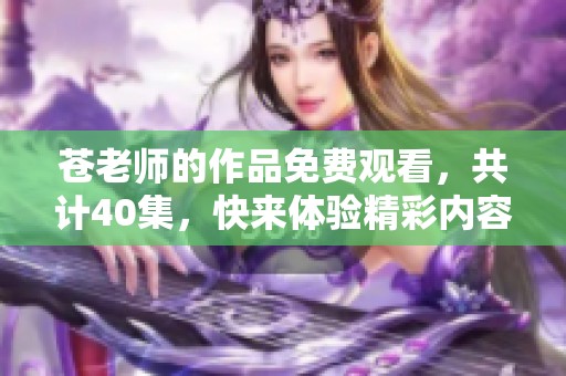 苍老师的作品免费观看，共计40集，快来体验精彩内容！
