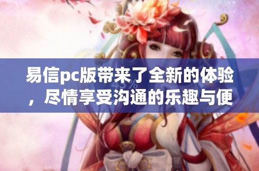 易信pc版带来了全新的体验，尽情享受沟通的乐趣与便利