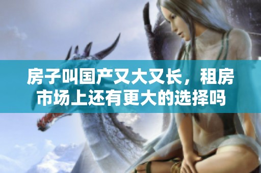 房子叫国产又大又长，租房市场上还有更大的选择吗