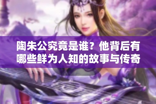 陶朱公究竟是谁？他背后有哪些鲜为人知的故事与传奇？