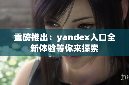 重磅推出：yandex入口全新体验等你来探索
