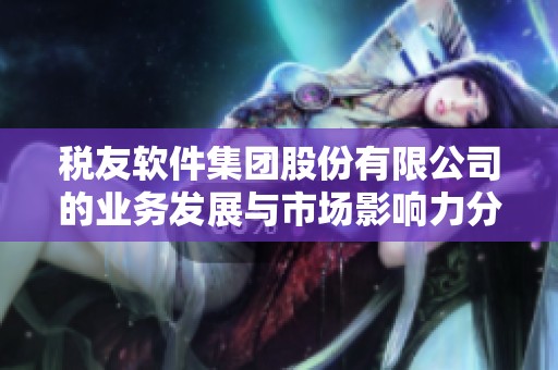 税友软件集团股份有限公司的业务发展与市场影响力分析报告