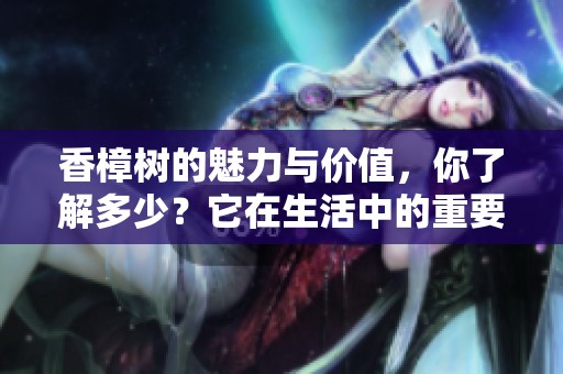 香樟树的魅力与价值，你了解多少？它在生活中的重要性不可小觑。