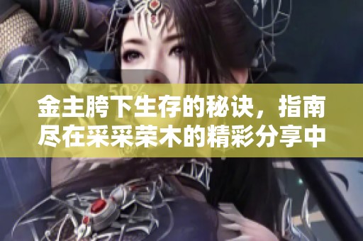 金主胯下生存的秘诀，指南尽在采采荣木的精彩分享中