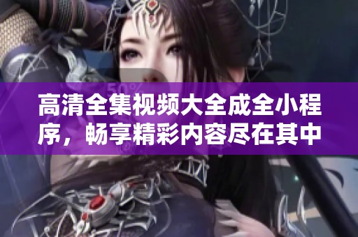 高清全集视频大全成全小程序，畅享精彩内容尽在其中