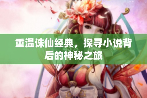 重温诛仙经典，探寻小说背后的神秘之旅