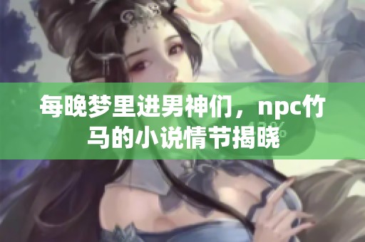 每晚梦里进男神们，npc竹马的小说情节揭晓