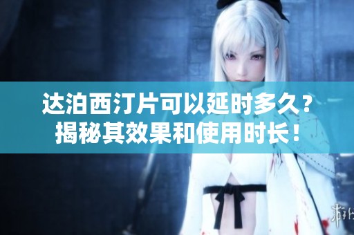 达泊西汀片可以延时多久？揭秘其效果和使用时长！