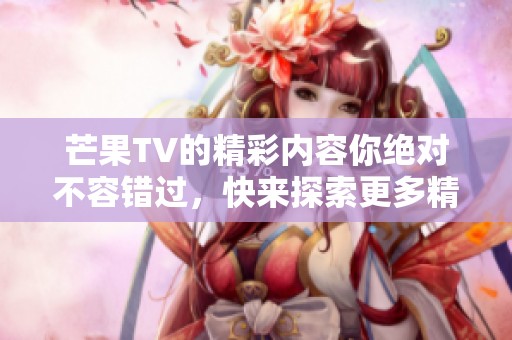 芒果TV的精彩内容你绝对不容错过，快来探索更多精彩吧！