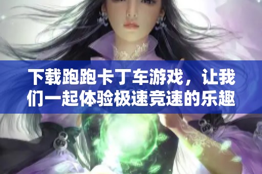 下载跑跑卡丁车游戏，让我们一起体验极速竞速的乐趣吧！