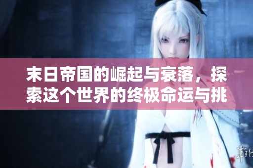 末日帝国的崛起与衰落，探索这个世界的终极命运与挑战