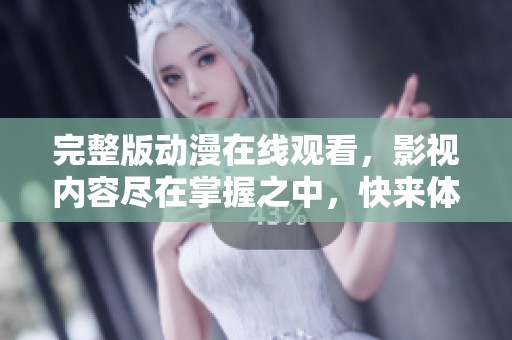 完整版动漫在线观看，影视内容尽在掌握之中，快来体验吧！