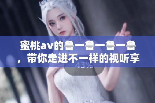 蜜桃**的鲁一鲁一鲁一鲁，带你走进不一样的视听享受世界