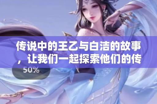 传说中的王乙与白洁的故事，让我们一起探索他们的传奇人生