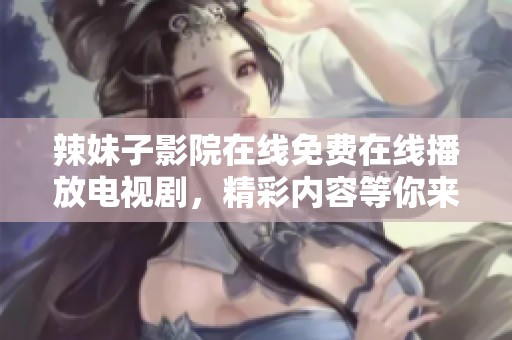 辣妹子影院在线免费在线播放电视剧，精彩内容等你来观看！