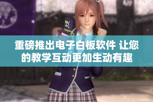 重磅推出电子白板软件 让您的教学互动更加生动有趣