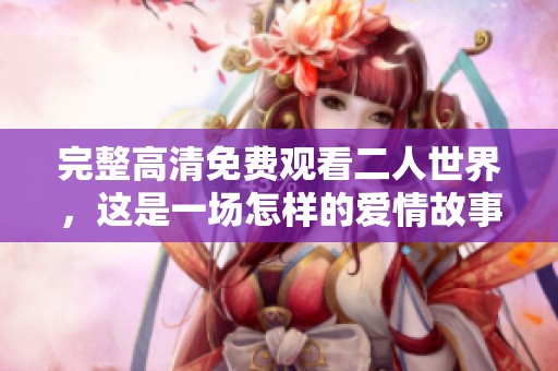 完整高清免费观看二人世界，这是一场怎样的爱情故事呢