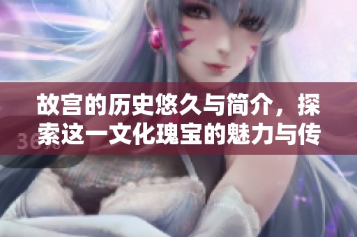 故宫的历史悠久与简介，探索这一文化瑰宝的魅力与传奇